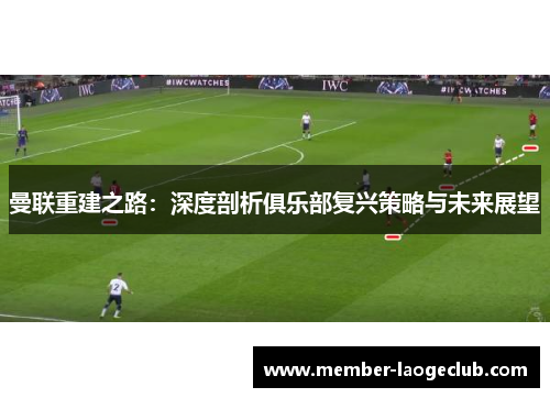曼联重建之路：深度剖析俱乐部复兴策略与未来展望