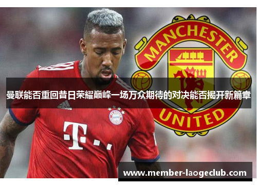 曼联能否重回昔日荣耀巅峰一场万众期待的对决能否揭开新篇章