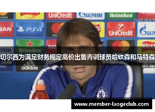 切尔西为满足财务规定高价出售青训球员哈钦森和马特森