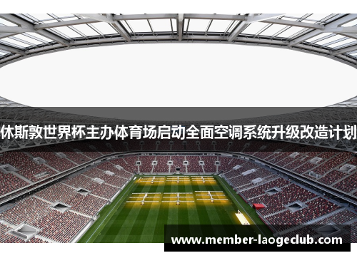 休斯敦世界杯主办体育场启动全面空调系统升级改造计划