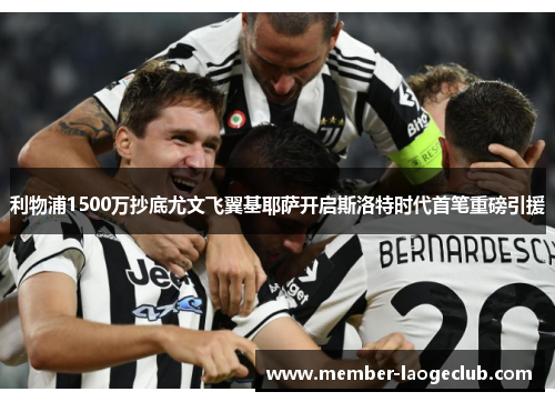 利物浦1500万抄底尤文飞翼基耶萨开启斯洛特时代首笔重磅引援