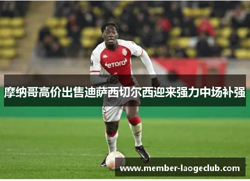 摩纳哥高价出售迪萨西切尔西迎来强力中场补强