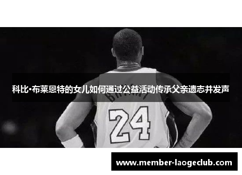 科比·布莱恩特的女儿如何通过公益活动传承父亲遗志并发声