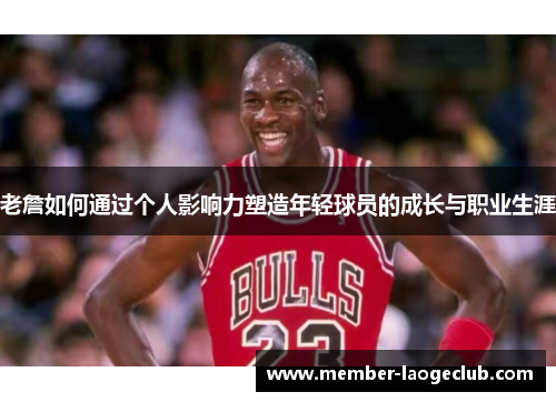老詹如何通过个人影响力塑造年轻球员的成长与职业生涯
